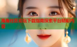 海角社区论坛下载指南探索平台精彩内容