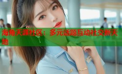 海角天涯社区：多元话题互动社交新天地