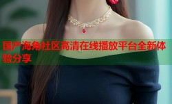 国产海角社区高清在线播放平台全新体验分享