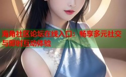 海角社区论坛在线入口：畅享多元社交与即时互动体验