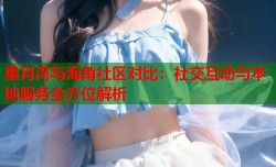 星月湾与海角社区对比：社交互动与本地服务全方位解析