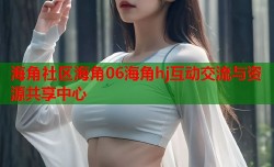 海角社区海角06海角hj互动交流与资源共享中心