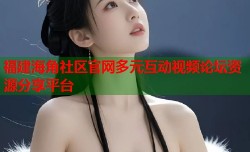 福建海角社区官网多元互动视频论坛资源分享平台