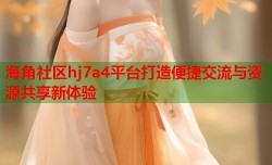 海角社区hj7a4平台打造便捷交流与资源共享新体验