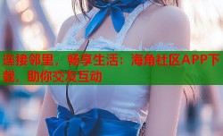 连接邻里，畅享生活：海角社区APP下载，助你交友互动