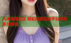 九米海角社区 精彩内容互动平台尽享多元体验