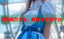 海角网页大全：新视角视频平台