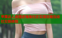 苹果达人直播进海角社区实用攻略互动社交新体验