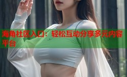 海角社区入口：轻松互动分享多元内容平台