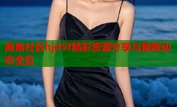 海角社区hjd5f精彩资源分享与最新动态全览
