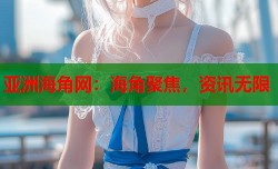 亚洲海角网：海角聚焦，资讯无限