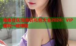 海角社区兑换码礼包大全2024：VIP福利一键领取