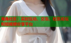 海角社区：实时互动、交友、社区论坛和短视频分享平台