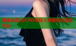 海角社区hj3783年轻人专属社交互动平台