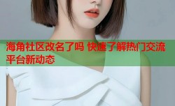 海角社区改名了吗 快速了解热门交流平台新动态