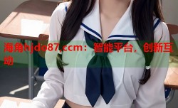 海角hjdo87,ccm：智能平台，创新互动