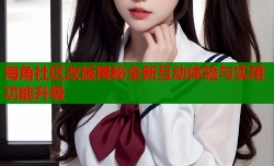 海角社区改版揭秘全新互动体验与实用功能升级