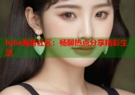 hj6e海角社区：畅聊热点分享精彩生活
