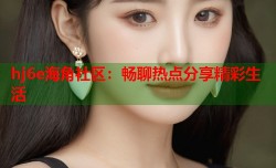 hj6e海角社区：畅聊热点分享精彩生活