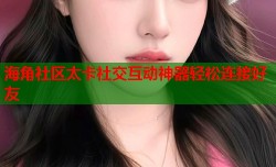 海角社区太卡社交互动神器轻松连接好友