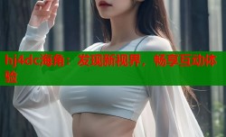 hj4dc海角：发现新视界，畅享互动体验