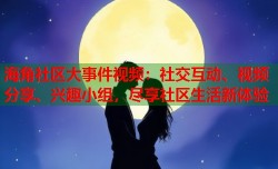 海角社区大事件视频：社交互动、视频分享、兴趣小组，尽享社区生活新体验
