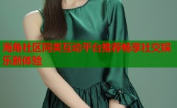 海角社区同类互动平台推荐畅享社交娱乐新体验