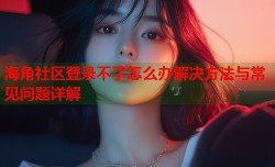 海角社区登录不了怎么办解决方法与常见问题详解