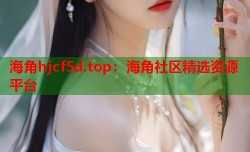海角hjcf5d.top：海角社区精选资源平台