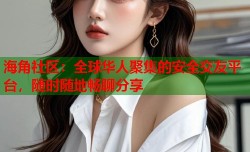 海角社区：全球华人聚集的安全交友平台，随时随地畅聊分享