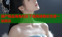 国产精品海角社区下载高速稳定资源一站直达