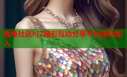 海角社区hj7精彩互动分享平台等你加入