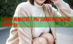hj36b海角社区：热门话题讨论与深度交流平台