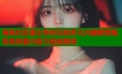 海角社区楼主带你玩转多元兴趣群组畅享高质量内容与智能推荐