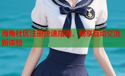 海角社区注册快速指南，畅享互动交流新体验