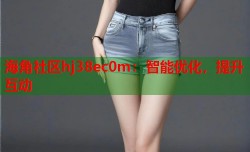 海角社区hj38ec0m：智能优化，提升互动