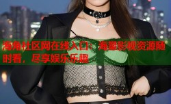 海角社区网在线入口：海量影视资源随时看，尽享娱乐乐趣
