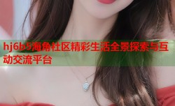 hj6b5海角社区精彩生活全景探索与互动交流平台