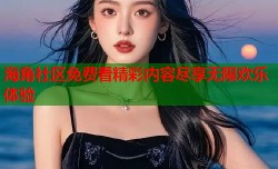 海角社区免费看精彩内容尽享无限欢乐体验