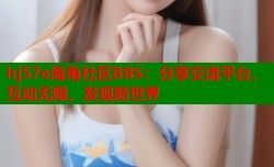 hj57e海角社区BBS：分享交流平台，互动无限，发现新世界