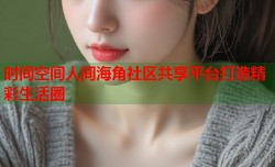 时间空间人间海角社区共享平台打造精彩生活圈