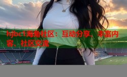 hjbc1海角社区：互动分享、丰富内容、社区交流