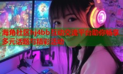 海角社区hj4bb互动交流平台助你畅享多元话题与精彩活动