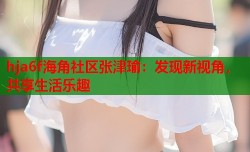 hja6f海角社区张津瑜：发现新视角，共享生活乐趣