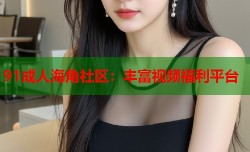 91成人海角社区：丰富视频福利平台