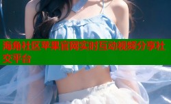 海角社区苹果官网实时互动视频分享社交平台