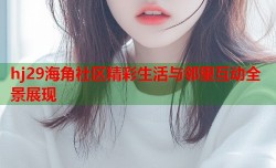 hj29海角社区精彩生活与邻里互动全景展现