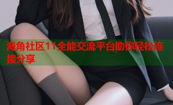 海角社区11全能交流平台助你轻松连接分享