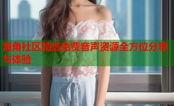 海角社区精选免费音声资源全方位分享与体验