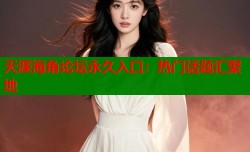 天涯海角论坛永久入口：热门话题汇聚地